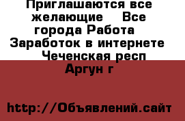 Приглашаются все желающие! - Все города Работа » Заработок в интернете   . Чеченская респ.,Аргун г.